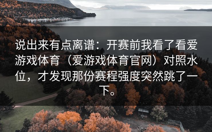 说出来有点离谱:开赛前我看了看爱游戏体育(爱游戏体育官网)对照水位,才发现那份赛程强度突然跳了一下。 说出来有点离谱:开赛前我看了看爱游戏体育(爱游戏体育官网)对照水位,才发现那份赛程强度突然跳了一下。