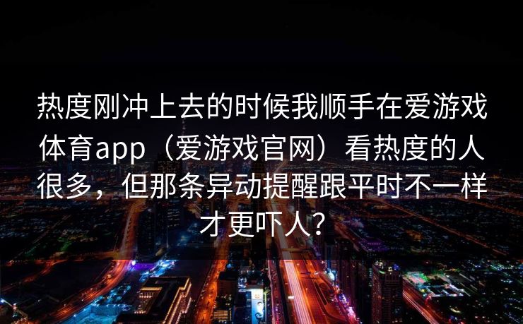 热度刚冲上去的时候我顺手在爱游戏体育app（爱游戏官网）看热度的人很多，但那条异动提醒跟平时不一样才更吓人？