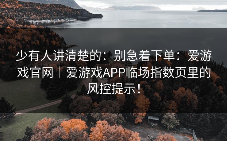少有人讲清楚的：别急着下单：爱游戏官网｜爱游戏APP临场指数页里的风控提示！