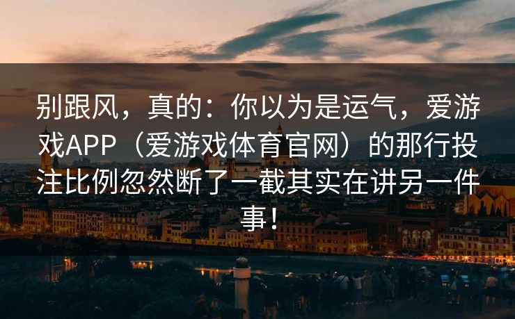 别跟风，真的：你以为是运气，爱游戏APP（爱游戏体育官网）的那行投注比例忽然断了一截其实在讲另一件事！