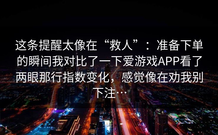 这条提醒太像在“救人”:准备下单的瞬间我对比了一下爱游戏APP看了两眼那行指数变化,感觉像在劝我别下注… 这条提醒太像在“救人”:准备下单的瞬间我对比了一下爱游戏APP看了两眼那行指数变化,感觉像在劝我别下注…