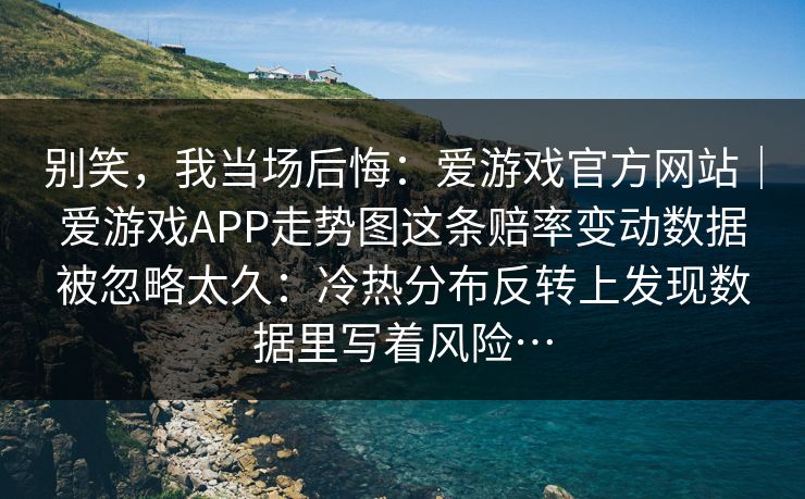 别笑，我当场后悔：爱游戏官方网站｜爱游戏APP走势图这条赔率变动数据被忽略太久：冷热分布反转上发现数据里写着风险…