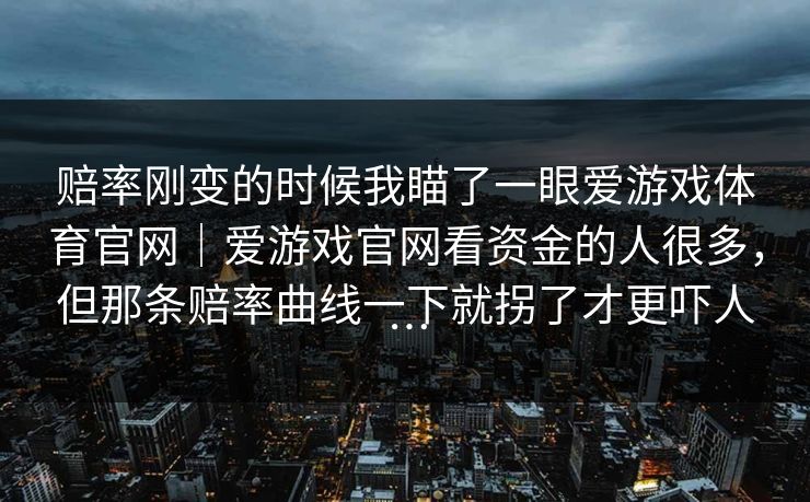 赔率刚变的时候我瞄了一眼爱游戏体育官网｜爱游戏官网看资金的人很多，但那条赔率曲线一下就拐了才更吓人…