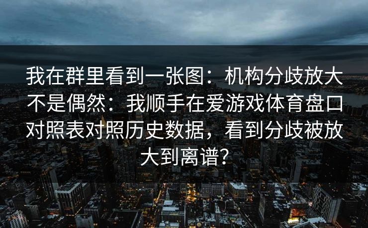 我在群里看到一张图：机构分歧放大不是偶然：我顺手在爱游戏体育盘口对照表对照历史数据，看到分歧被放大到离谱？