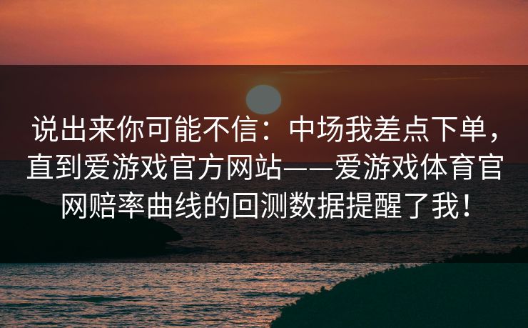 说出来你可能不信：中场我差点下单，直到爱游戏官方网站——爱游戏体育官网赔率曲线的回测数据提醒了我！