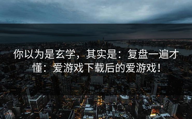 你以为是玄学，其实是：复盘一遍才懂：爱游戏下载后的爱游戏！
