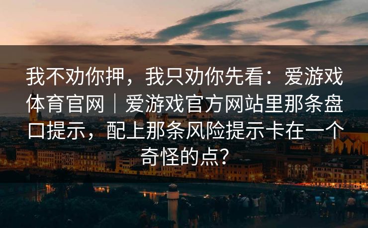 我不劝你押，我只劝你先看：爱游戏体育官网｜爱游戏官方网站里那条盘口提示，配上那条风险提示卡在一个奇怪的点？