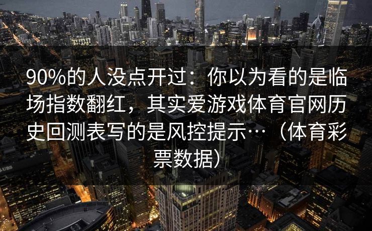 90%的人没点开过：你以为看的是临场指数翻红，其实爱游戏体育官网历史回测表写的是风控提示…（体育彩票数据）