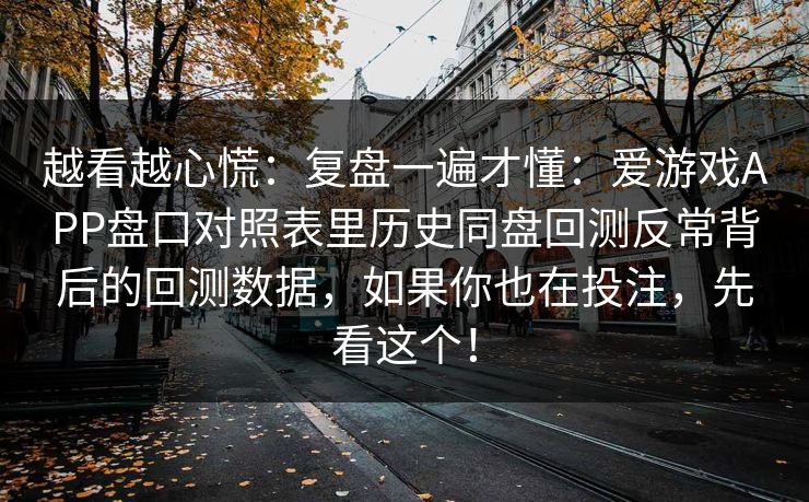 越看越心慌：复盘一遍才懂：爱游戏APP盘口对照表里历史同盘回测反常背后的回测数据，如果你也在投注，先看这个！