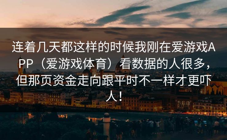 连着几天都这样的时候我刚在爱游戏APP（爱游戏体育）看数据的人很多，但那页资金走向跟平时不一样才更吓人！