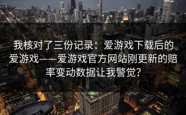 我核对了三份记录：爱游戏下载后的爱游戏——爱游戏官方网站刚更新的赔率变动数据让我警觉？
