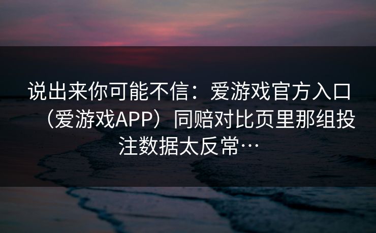 说出来你可能不信：爱游戏官方入口（爱游戏APP）同赔对比页里那组投注数据太反常…