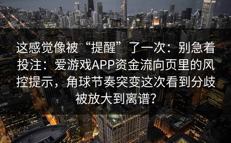 这感觉像被“提醒”了一次：别急着投注：爱游戏APP资金流向页里的风控提示，角球节奏突变这次看到分歧被放大到离谱？