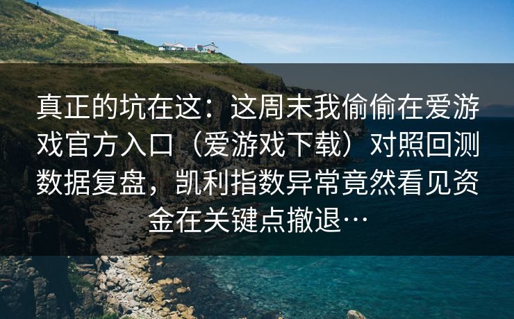 真正的坑在这：这周末我偷偷在爱游戏官方入口（爱游戏下载）对照回测数据复盘，凯利指数异常竟然看见资金在关键点撤退…