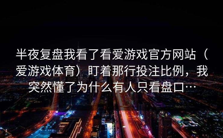 半夜复盘我看了看爱游戏官方网站（爱游戏体育）盯着那行投注比例，我突然懂了为什么有人只看盘口…