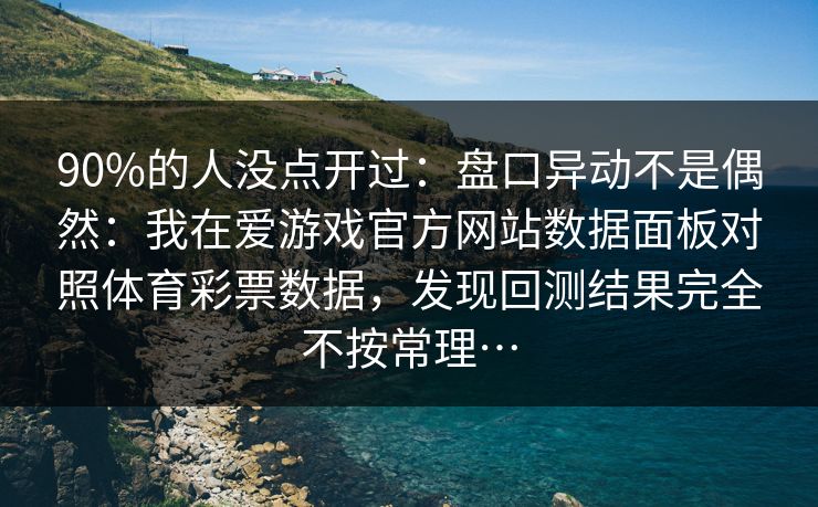 90%的人没点开过：盘口异动不是偶然：我在爱游戏官方网站数据面板对照体育彩票数据，发现回测结果完全不按常理…
