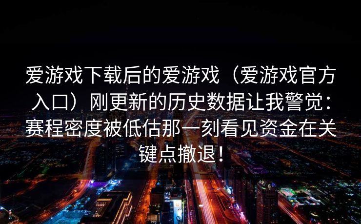 爱游戏下载后的爱游戏（爱游戏官方入口）刚更新的历史数据让我警觉：赛程密度被低估那一刻看见资金在关键点撤退！