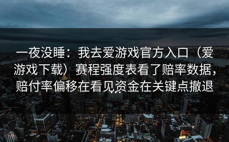 一夜没睡：我去爱游戏官方入口（爱游戏下载）赛程强度表看了赔率数据，赔付率偏移在看见资金在关键点撤退…