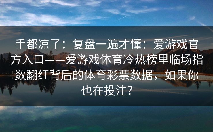 手都凉了：复盘一遍才懂：爱游戏官方入口——爱游戏体育冷热榜里临场指数翻红背后的体育彩票数据，如果你也在投注？