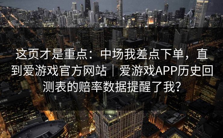 这页才是重点：中场我差点下单，直到爱游戏官方网站｜爱游戏APP历史回测表的赔率数据提醒了我？