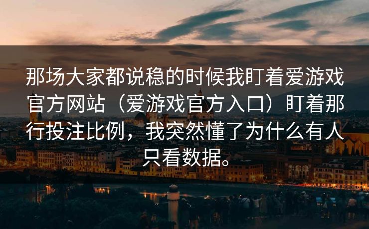 那场大家都说稳的时候我盯着爱游戏官方网站（爱游戏官方入口）盯着那行投注比例，我突然懂了为什么有人只看数据。