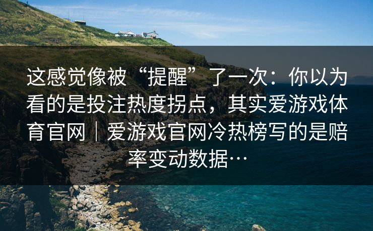 这感觉像被“提醒”了一次：你以为看的是投注热度拐点，其实爱游戏体育官网｜爱游戏官网冷热榜写的是赔率变动数据…
