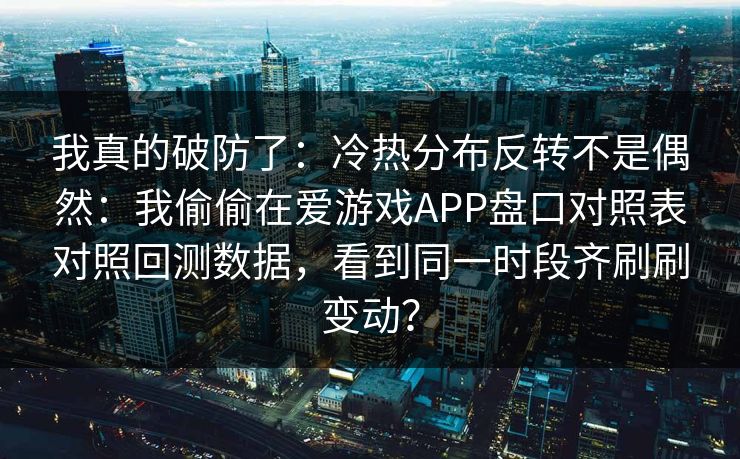 我真的破防了：冷热分布反转不是偶然：我偷偷在爱游戏APP盘口对照表对照回测数据，看到同一时段齐刷刷变动？