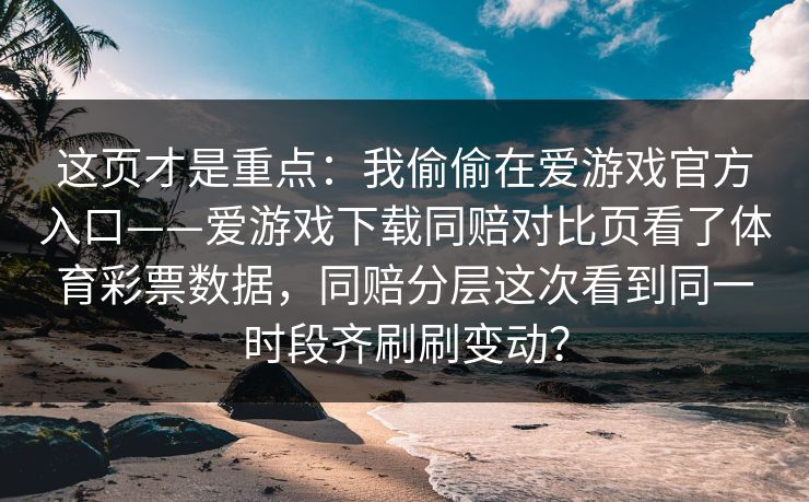 这页才是重点：我偷偷在爱游戏官方入口——爱游戏下载同赔对比页看了体育彩票数据，同赔分层这次看到同一时段齐刷刷变动？