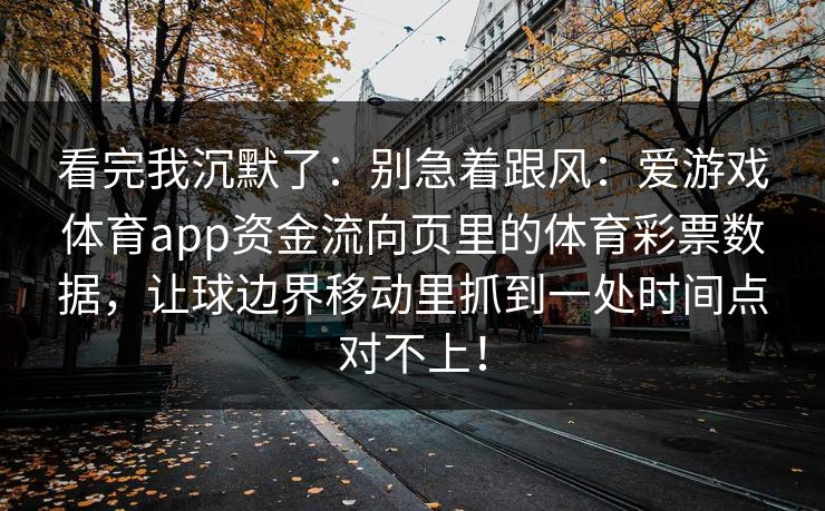 看完我沉默了：别急着跟风：爱游戏体育app资金流向页里的体育彩票数据，让球边界移动里抓到一处时间点对不上！
