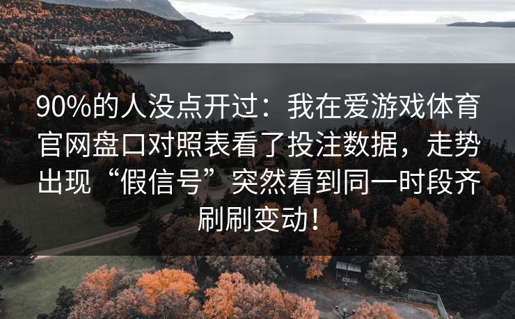 90%的人没点开过:我在爱游戏体育官网盘口对照表看了投注数据,走势出现“假信号”突然看到同一时段齐刷刷变动! 90%的人没点开过:我在爱游戏体育官网盘口对照表看了投注数据,走势出现“假信号”突然看到同一时段齐刷刷变动!