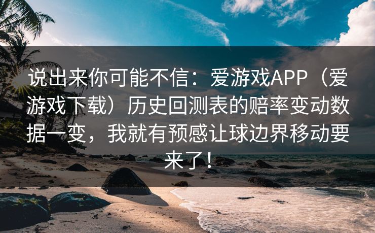 说出来你可能不信:爱游戏APP(爱游戏下载)历史回测表的赔率变动数据一变,我就有预感让球边界移动要来了! 说出来你可能不信:爱游戏APP(爱游戏下载)历史回测表的赔率变动数据一变,我就有预感让球边界移动要来了!