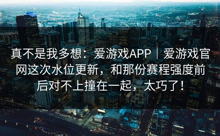 真不是我多想:爱游戏APP|爱游戏官网这次水位更新,和那份赛程强度前后对不上撞在一起,太巧了! 真不是我多想:爱游戏APP|爱游戏官网这次水位更新,和那份赛程强度前后对不上撞在一起,太巧了!