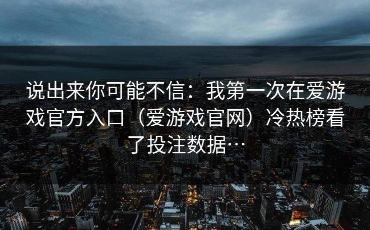 说出来你可能不信:我第一次在爱游戏官方入口(爱游戏官网)冷热榜看了投注数据… 说出来你可能不信:我第一次在爱游戏官方入口(爱游戏官网)冷热榜看了投注数据…