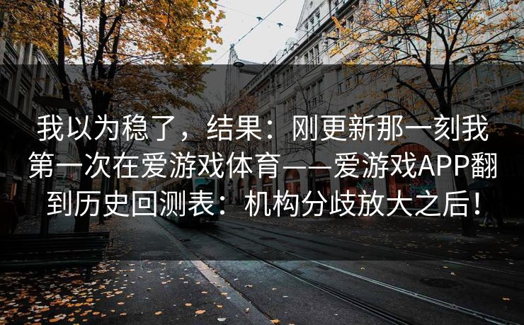 我以为稳了,结果:刚更新那一刻我第一次在爱游戏体育——爱游戏APP翻到历史回测表:机构分歧放大之后! 我以为稳了,结果:刚更新那一刻我第一次在爱游戏体育——爱游戏APP翻到历史回测表:机构分歧放大之后!