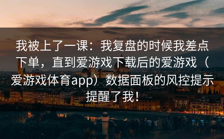 我被上了一课:我复盘的时候我差点下单,直到爱游戏下载后的爱游戏(爱游戏体育app)数据面板的风控提示提醒了我! 我被上了一课:我复盘的时候我差点下单,直到爱游戏下载后的爱游戏(爱游戏体育app)数据面板的风控提示提醒了我!