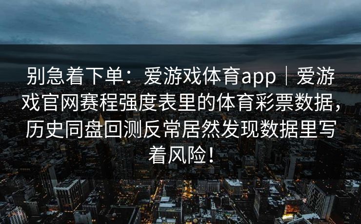 别急着下单：爱游戏体育app｜爱游戏官网赛程强度表里的体育彩票数据，历史同盘回测反常居然发现数据里写着风险！