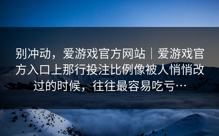 别冲动，爱游戏官方网站｜爱游戏官方入口上那行投注比例像被人悄悄改过的时候，往往最容易吃亏…