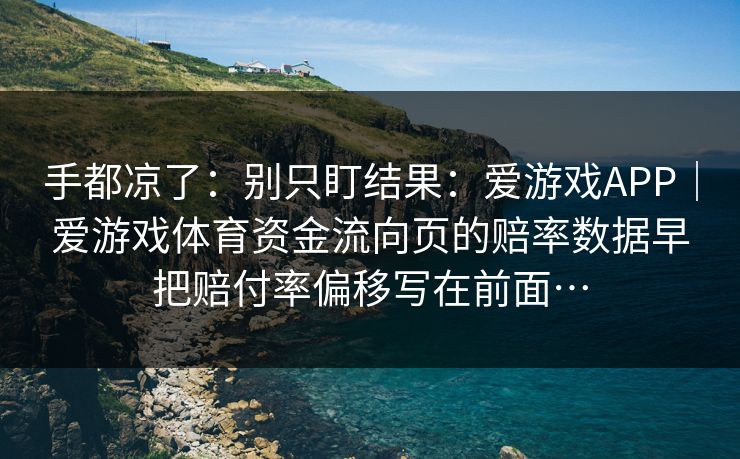 手都凉了：别只盯结果：爱游戏APP｜爱游戏体育资金流向页的赔率数据早把赔付率偏移写在前面…