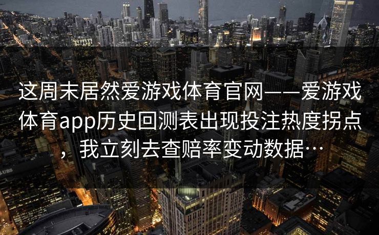 这周末居然爱游戏体育官网——爱游戏体育app历史回测表出现投注热度拐点，我立刻去查赔率变动数据…