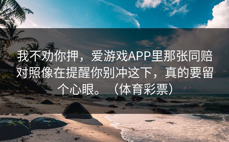 我不劝你押，爱游戏APP里那张同赔对照像在提醒你别冲这下，真的要留个心眼。（体育彩票）
