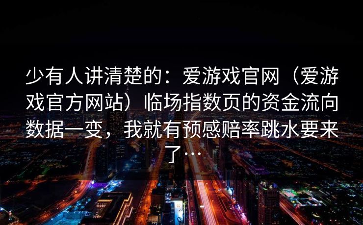 少有人讲清楚的：爱游戏官网（爱游戏官方网站）临场指数页的资金流向数据一变，我就有预感赔率跳水要来了…
