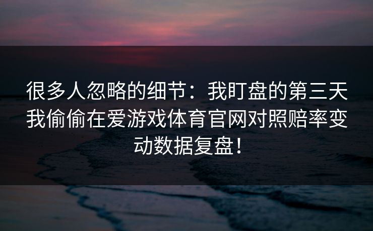 很多人忽略的细节：我盯盘的第三天我偷偷在爱游戏体育官网对照赔率变动数据复盘！