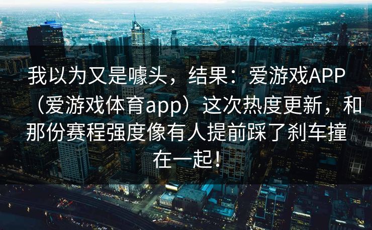 我以为又是噱头，结果：爱游戏APP（爱游戏体育app）这次热度更新，和那份赛程强度像有人提前踩了刹车撞在一起！