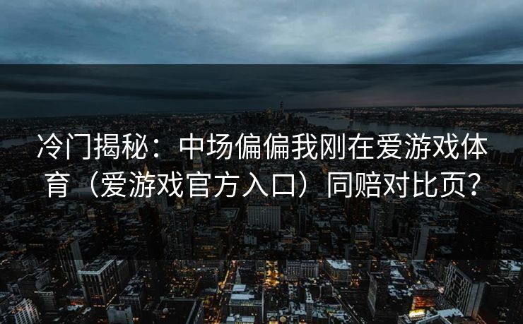 冷门揭秘：中场偏偏我刚在爱游戏体育（爱游戏官方入口）同赔对比页？