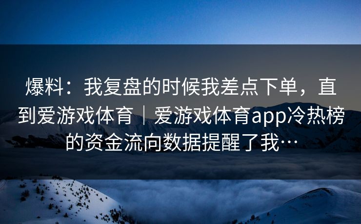 爆料：我复盘的时候我差点下单，直到爱游戏体育｜爱游戏体育app冷热榜的资金流向数据提醒了我…