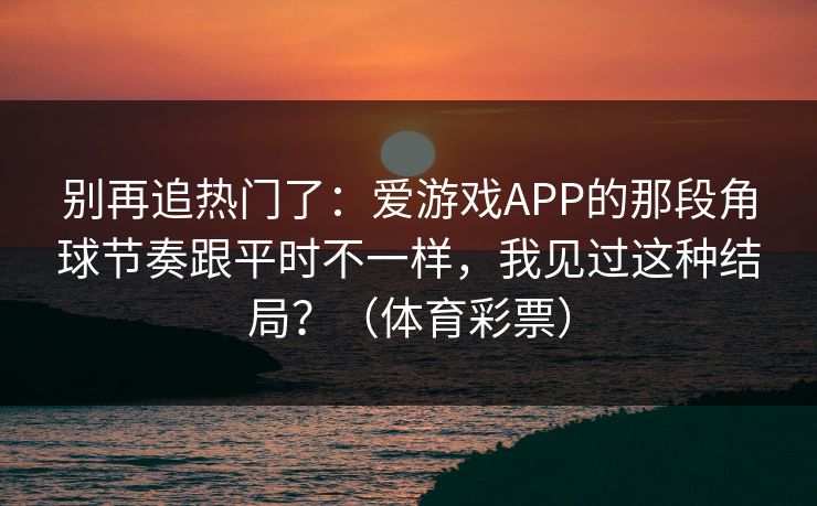 别再追热门了：爱游戏APP的那段角球节奏跟平时不一样，我见过这种结局？（体育彩票）