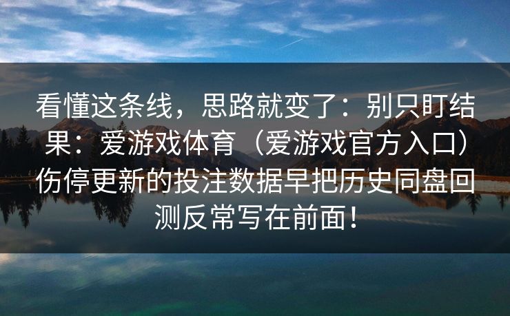 看懂这条线，思路就变了：别只盯结果：爱游戏体育（爱游戏官方入口）伤停更新的投注数据早把历史同盘回测反常写在前面！