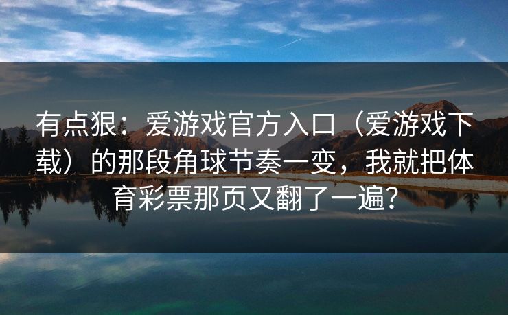 有点狠：爱游戏官方入口（爱游戏下载）的那段角球节奏一变，我就把体育彩票那页又翻了一遍？