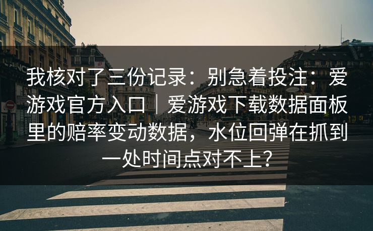 我核对了三份记录：别急着投注：爱游戏官方入口｜爱游戏下载数据面板里的赔率变动数据，水位回弹在抓到一处时间点对不上？
