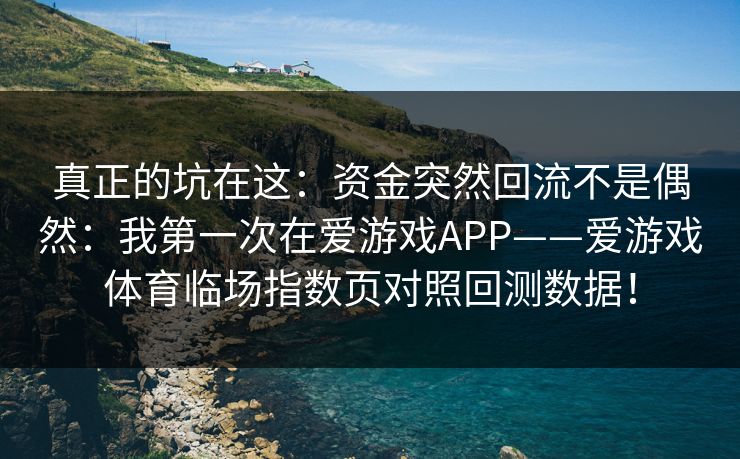 真正的坑在这：资金突然回流不是偶然：我第一次在爱游戏APP——爱游戏体育临场指数页对照回测数据！